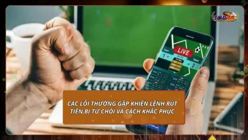 Các lỗi thường gặp khiến lệnh rút tiền bị từ chối và cách khắc phục