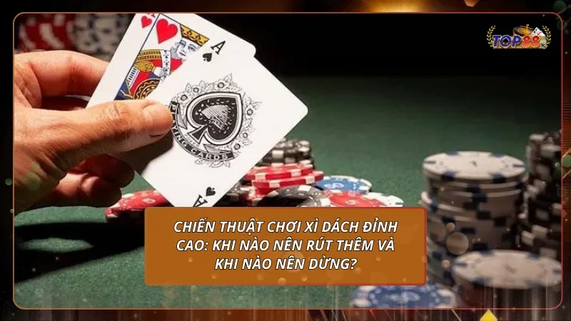 Chiến thuật chơi Xì Dách đỉnh cao: Khi nào nên rút thêm và khi nào nên dừng?
