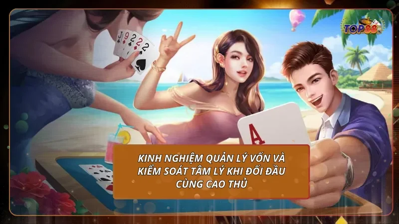 Kinh nghiệm quản lý vốn và kiểm soát tâm lý khi đối đầu cùng cao thủ