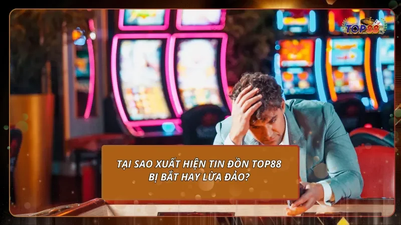 Tại sao xuất hiện tin đồn Top88 bị bắt hay lừa đảo?